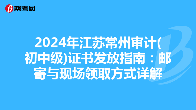 2024年江苏常州审计(初中级)证书发放指南：邮寄与现场领取方式详解