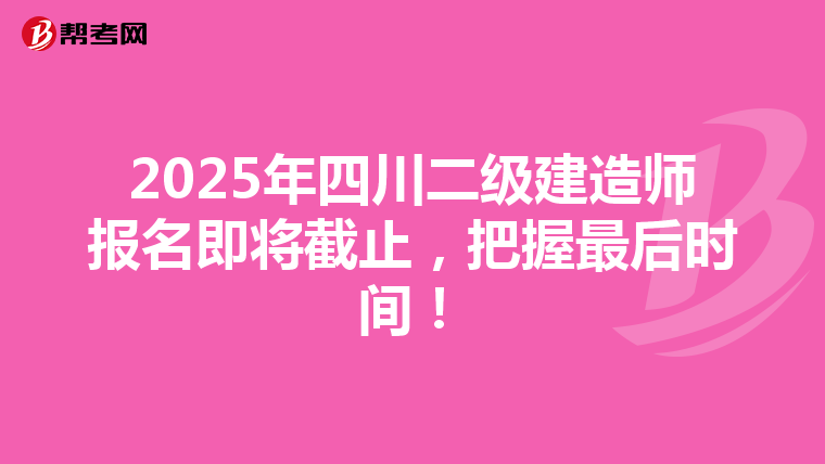 2025年四川二級建造師報名即將截止，把握最后時間！