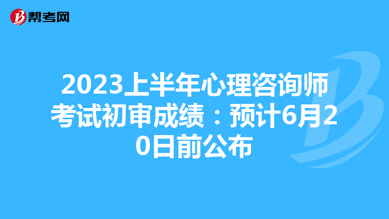2023上半年心理咨询师考试初审成绩：预计6月20日前公布