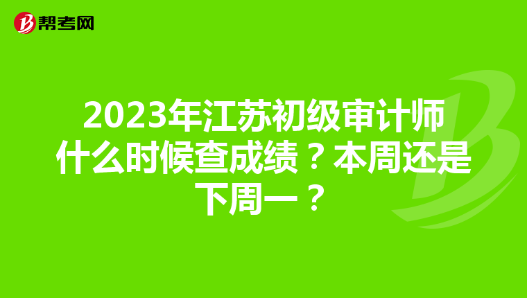 2023年江苏初级审计师什么时候查成绩？本周还是下周一？