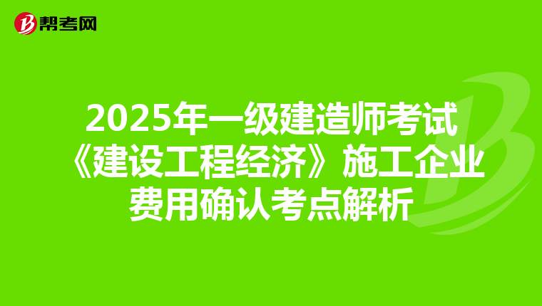 2025年一级建造师考试《建设工程经济》施工企业费用确认考点解析