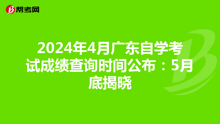 2024年4月广东自学考试成绩查询时间公布：5月底揭晓