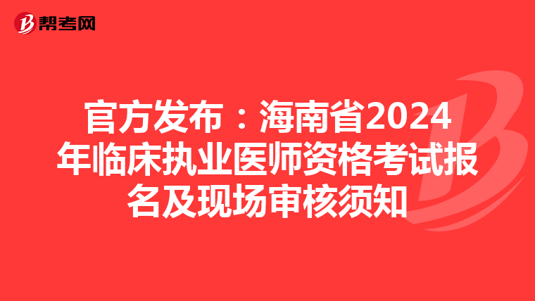 官方发布:海南省2024年临床执业医师资格考试报名及现场审核须知