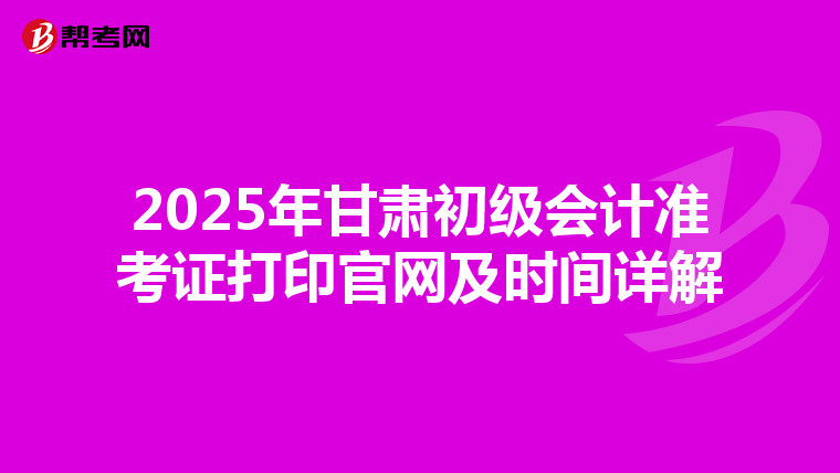 2025年甘肃初级会计准考证打印官网及时间详解