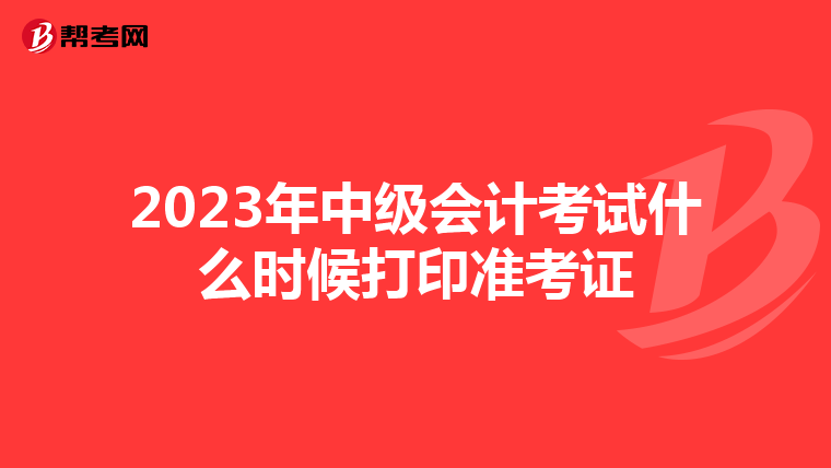 2023年中级会计考试什么时候打印准考证