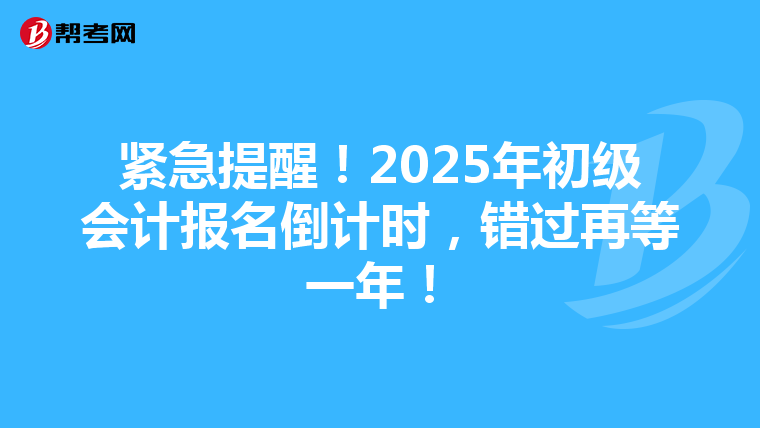 紧急提醒！2025年初级会计报名倒计时，错过再等一年！