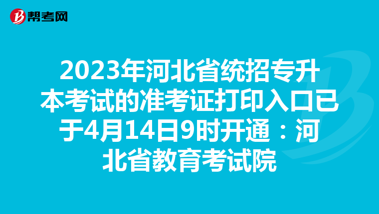 2023年河北省统招专升本考试的准考证打印入口已于4月14日9时开通：河北省教育考试院