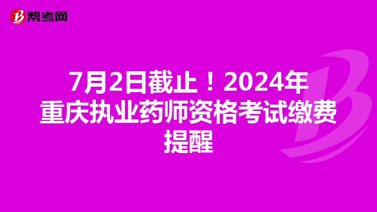 7月2日截止！2024年重庆执业药师资格考试缴费提醒