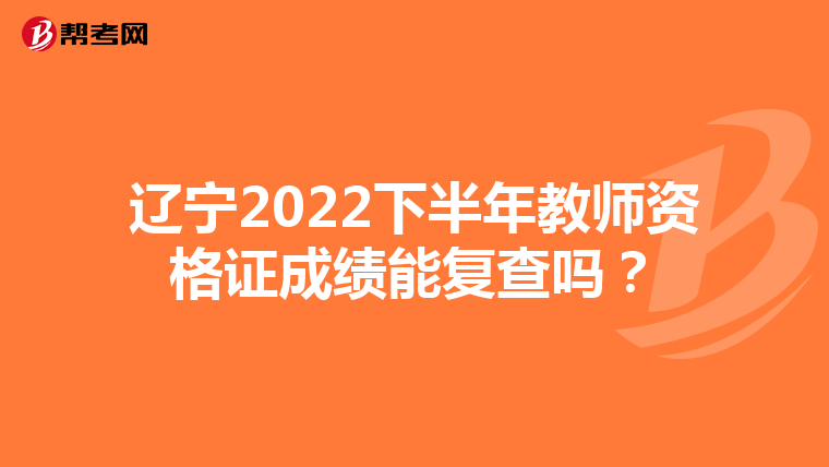 辽宁2022下半年教师资格证成绩能复查吗？