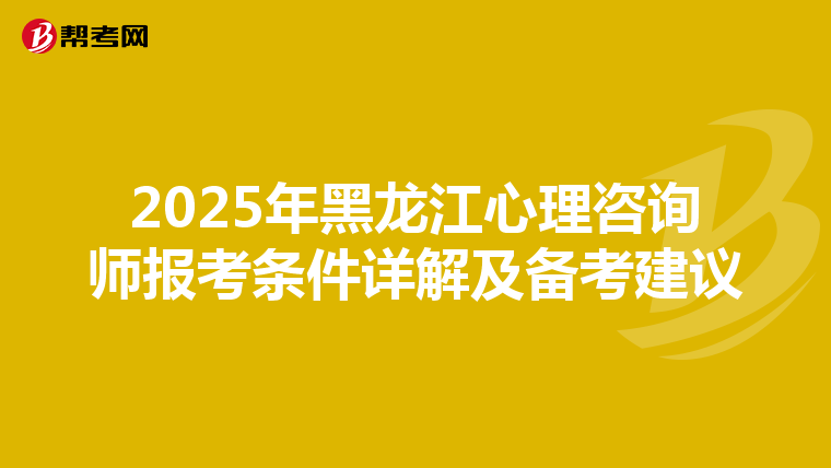 2025年黑龙江心理咨询师报考条件详解及备考建议