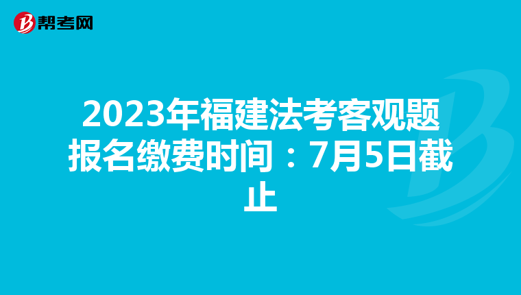 2023年福建法考客观题报名缴费时间：7月5日截止