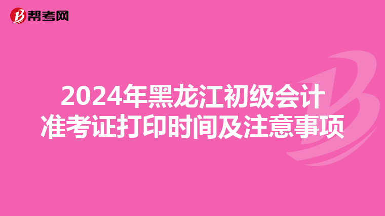2024年黑龙江初级会计准考证打印时间及注意事项