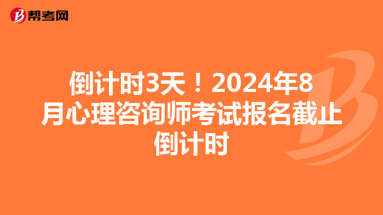 倒计时3天！2024年8月心理咨询师考试报名截止倒计时