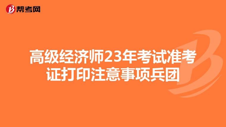 高級(jí)經(jīng)濟(jì)師23年考試準(zhǔn)考證打印注意事項(xiàng)兵團(tuán)