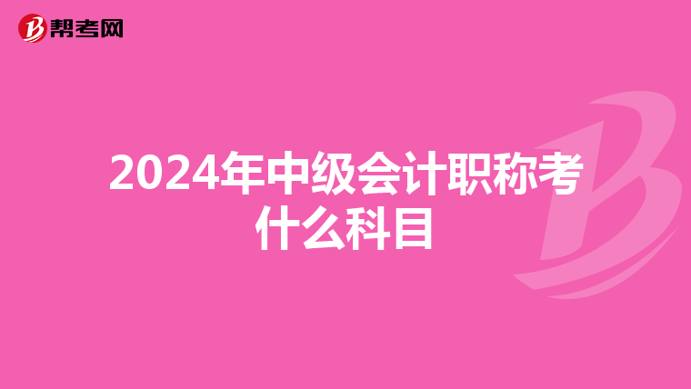 2024年中级会计职称考什么科目
