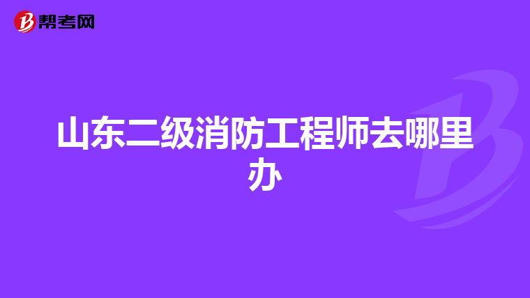 山东二级消防工程师去哪里办