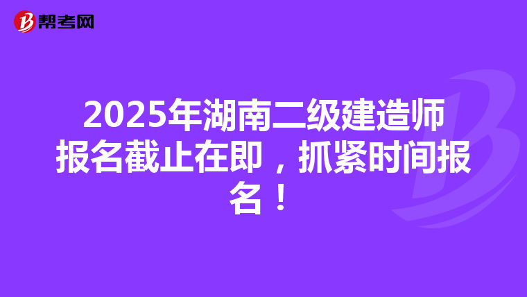 2025年湖南二级建造师报名截止在即，抓紧时间报名！