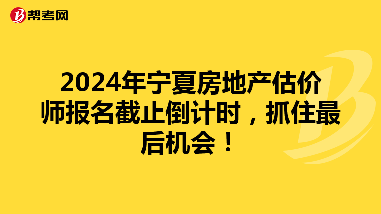 2024年宁夏房地产估价师报名截止倒计时，抓住最后机会！