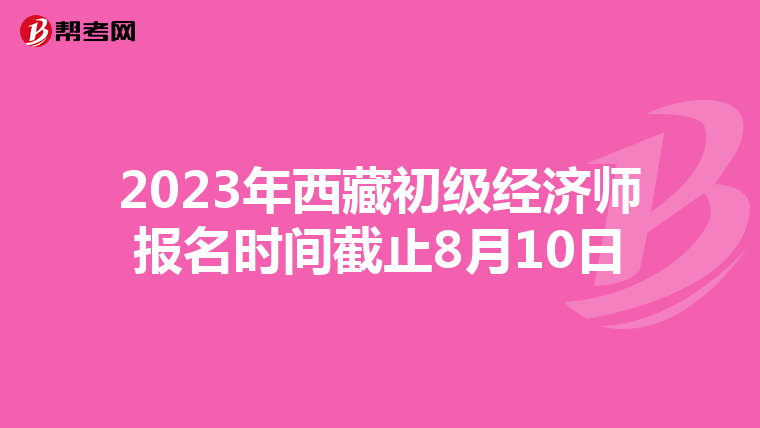 2023年西藏初级经济师报名时间截止8月10日