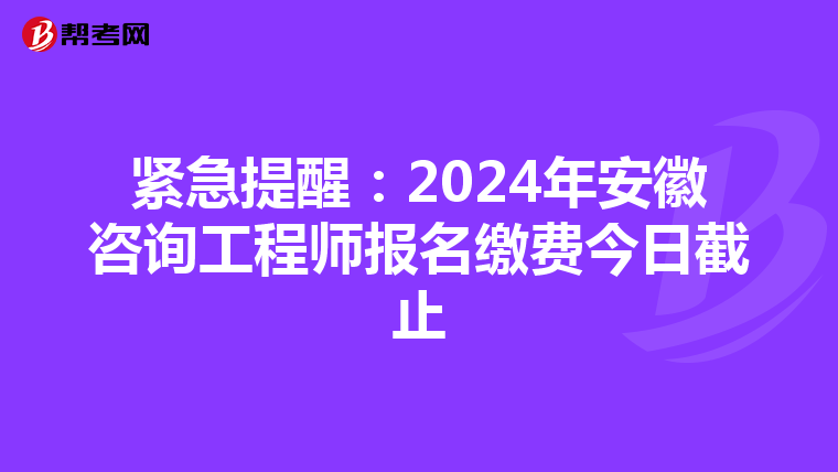 紧急提醒：2024年安徽咨询工程师报名缴费今日截止