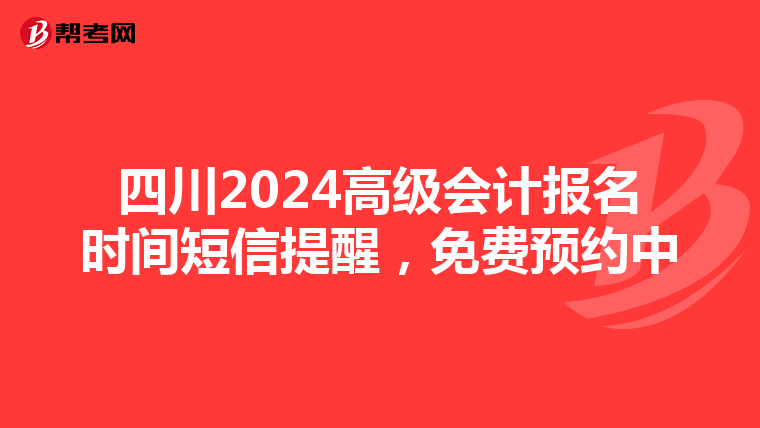 四川2024高级会计报名时间短信提醒，免费预约中