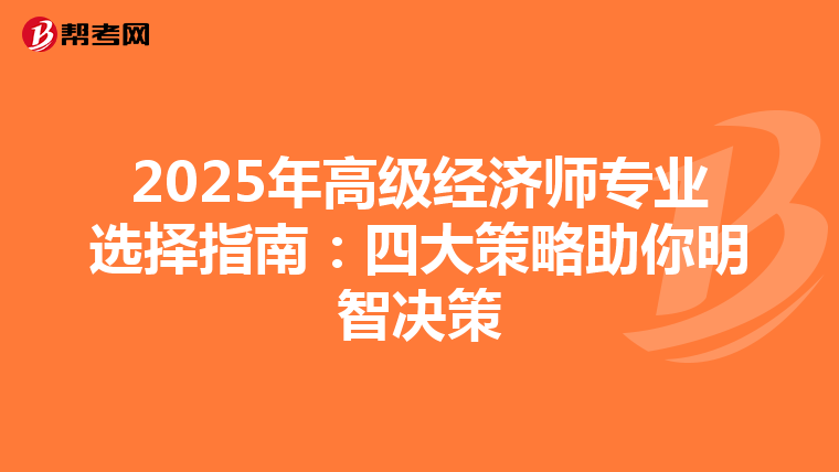 2025年高級(jí)經(jīng)濟(jì)師專業(yè)選擇指南:四大策略助你明智決策