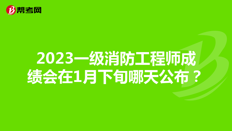 2023一级消防工程师成绩会在1月下旬哪天公布？