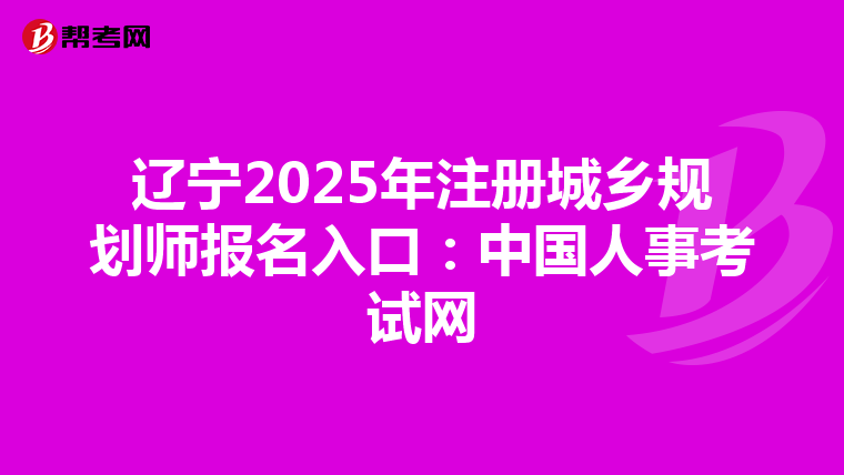 辽宁2025年注册城乡规划师报名入口：中国人事考试网