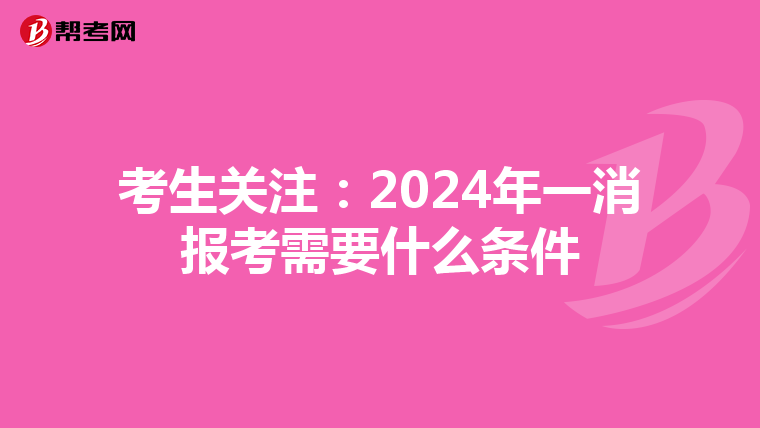 考生关注：2024年一消报考需要什么条件