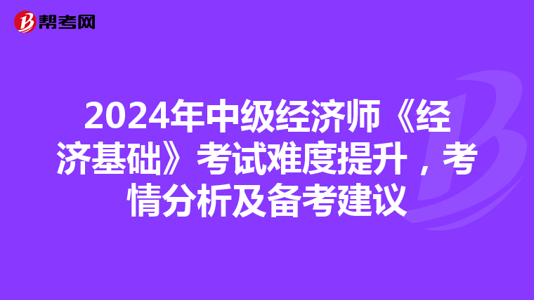 2024年中级经济师《经济基础》考试难度提升，考情分析及备考建议