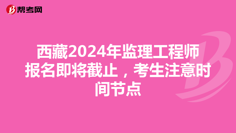 西藏2024年监理工程师报名即将截止，考生注意时间节点
