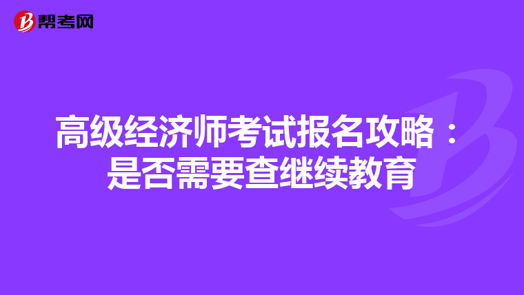 高级经济师考试报名攻略：是否需要查继续教育