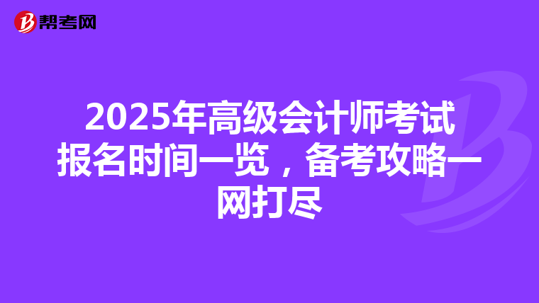2025年高级会计师考试报名时间一览，备考攻略一网打尽