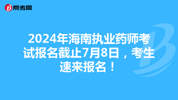 2024年海南执业药师考试报名截止7月8日，考生速来报名！