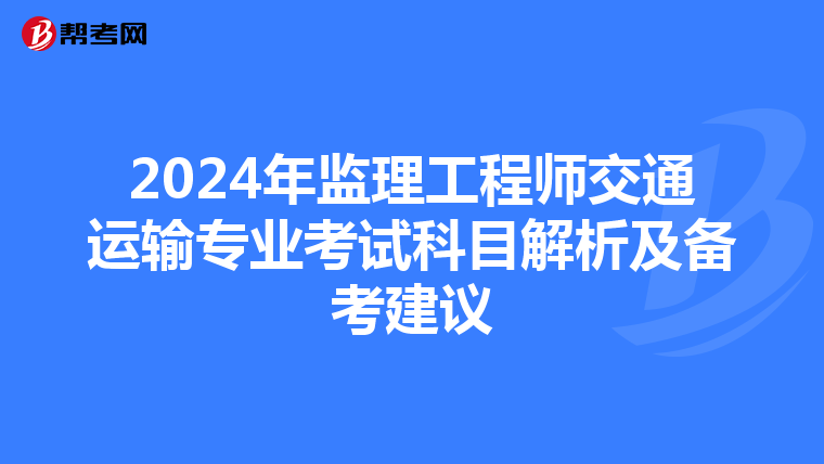 2024年监理工程师交通运输专业考试科目解析及备考建议