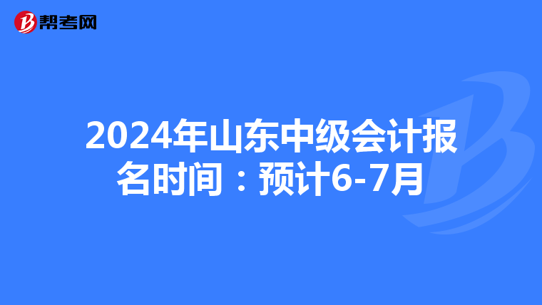 2024年山東中級會計報名時間:預計6-7月
