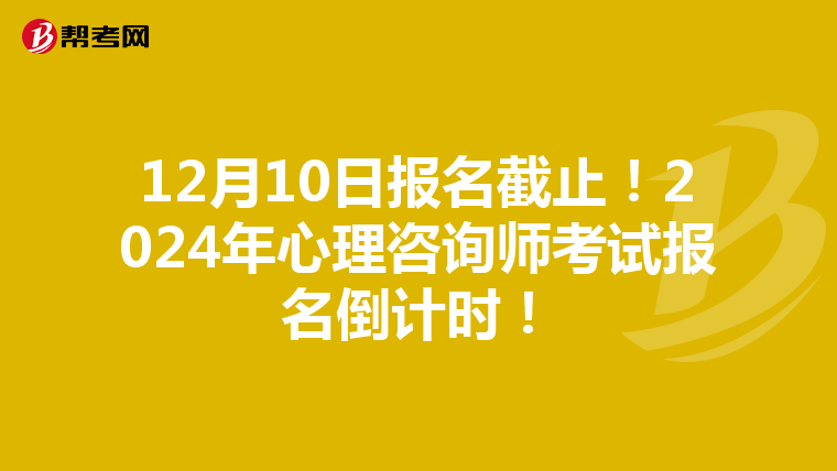 12月10日报名截止！2024年心理咨询师考试报名倒计时！