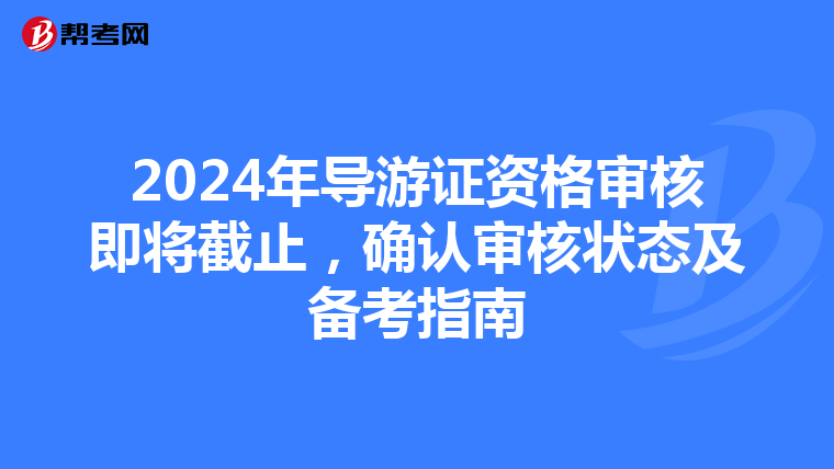 2024年导游证资格审核即将截止，确认审核状态及备考指南