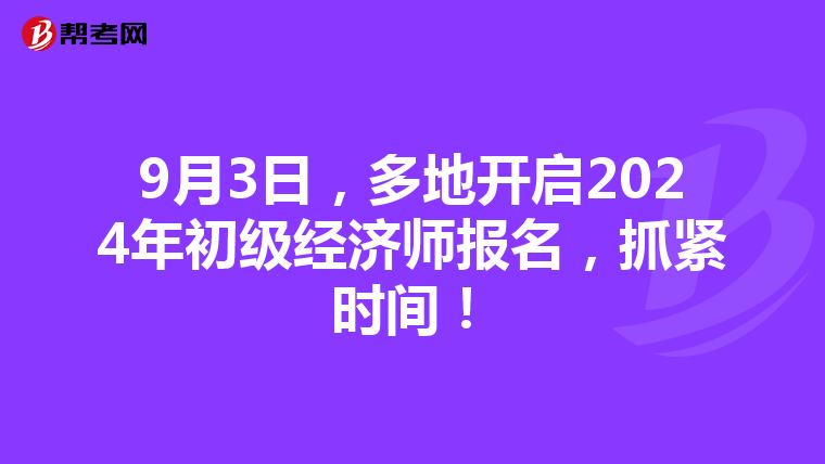 9月3日，多地开启2024年初级经济师报名，抓紧时间！