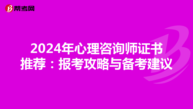 2024年心理咨询师证书推荐：报考攻略与备考建议