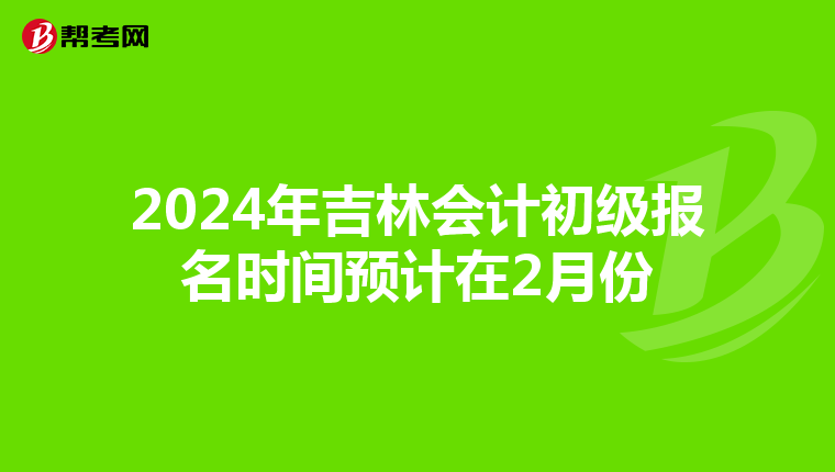 2024年吉林会计初级报名时间预计在2月份