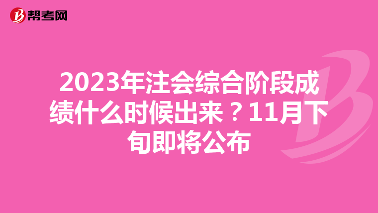 2023年注会综合阶段成绩什么时候出来?11月下旬即将公布