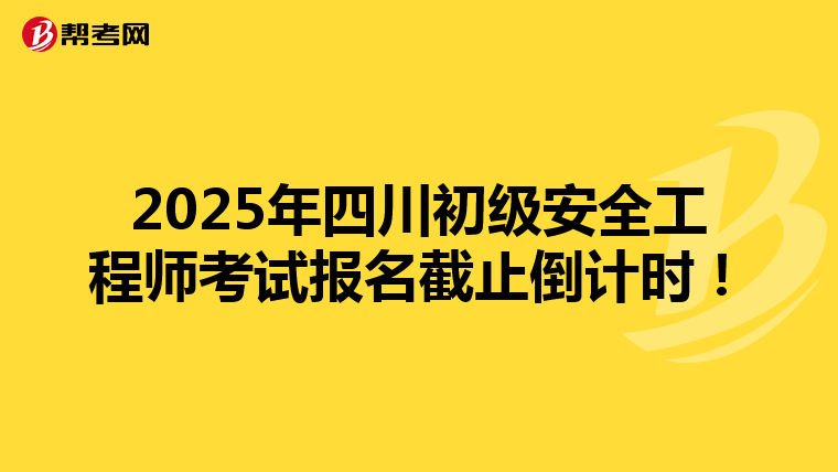 2025年四川初级安全工程师考试报名截止倒计时！