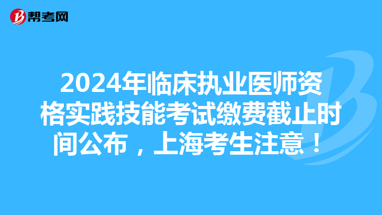 2024年临床执业医师资格实践技能考试缴费截止时间公布，上海考生注意！