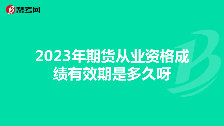 2023年期货从业资格成绩有效期是多久呀