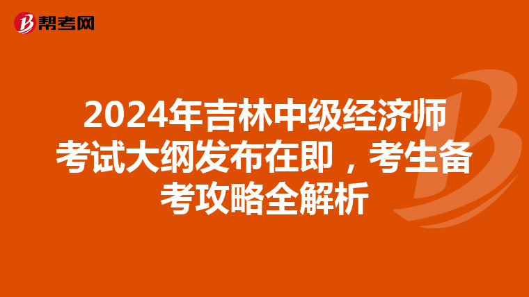 2024年吉林中级经济师考试大纲发布在即，考生备考攻略全解析