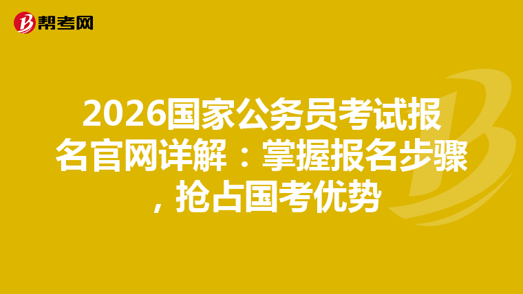 2026国家公务员考试报名官网详解：掌握报名步骤，抢占国考优势