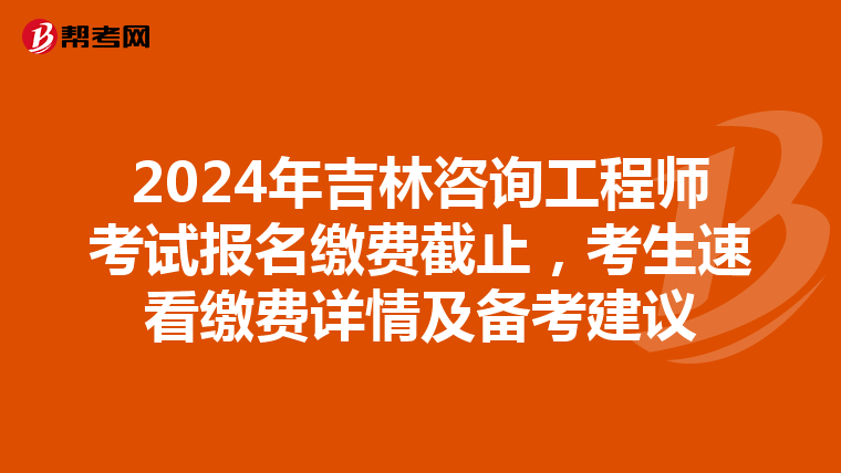 2024年吉林咨询工程师考试报名缴费截止，考生速看缴费详情及备考建议