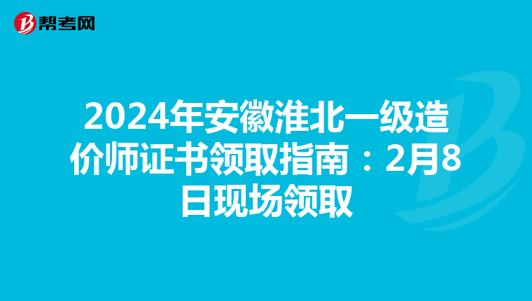2024年安徽淮北一级造价师证书领取指南：2月8日现场领取