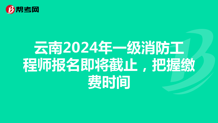 云南2024年一级消防工程师报名即将截止，把握缴费时间